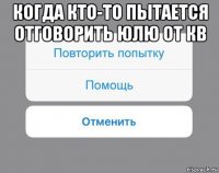 когда кто-то пытается отговорить юлю от кв 