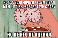 когда всю ночь придумывал мем ,что бы заработать славу но не кто не оценил