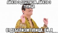 ай хэв э дебелизм , ай хэв э тупица о! дебелизмтупица. ой ,я