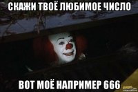 скажи твоё любимое число вот моё например 666