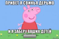 привет я свинья дерьмо и я заберу ваших детей !!!!!!!!!!!