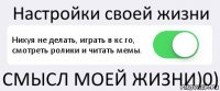 Настройки своей жизни Нихуя не делать, играть в кс го, смотреть ролики и читать мемы. СМЫСЛ МОЕЙ ЖИЗНИ)0)