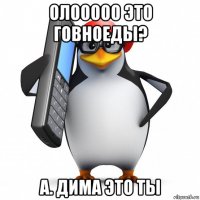 олооооо это говноеды? а. дима это ты