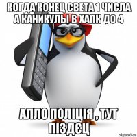 когда конец света 1 числа а каникулы в хапк до 4 алло поліція , тут піздєц