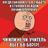 когда сказали что в субботу в столовку не идём почимуууууууууу чи или не чи, учитель вы е-бо-бо?!?!