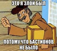 это я злой был потому что бастионов не было