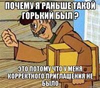 почему я раньше такой горький был ? это потому что у меня корректного приглашения не было