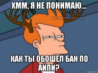 хмм, я не понимаю... как ты обошел бан по айпи?