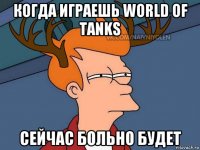 когда играешь world of tanks сейчас больно будет