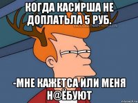 когда касирша не доплатьла 5 руб. -мне кажетса или меня н@ёбуют