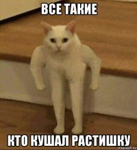 все такие кто кушал растишку