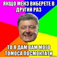 якщо менэ виберете в другий раз то я дам вам мого томоса посмоктати