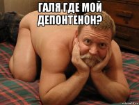 галя где мой депонтенон? 