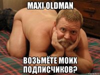 maxi oldman возьмёте моих подписчиков?