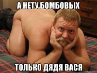 а нету бомбовых только дядя вася