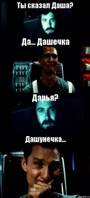 Ты сказал Даша? Да... Дашечка Дарья? Дашунечка...