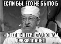 если бы, его не было б жители интернета, по вам дурка плачет!