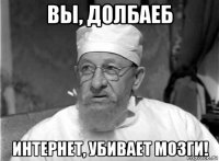 вы, долбаеб интернет, убивает мозги!