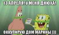 13 апреля! у меня днюха! оккупирую дом марины )))