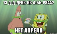 13 д-д-декк-кк-а-бб-ряаа? нет апреля