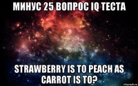 минус 25 вопрос iq теста strawberry is to peach as carrot is to?