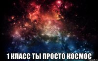  1 класс ты просто космос