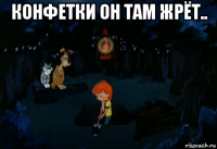 конфетки он там жрёт.. 