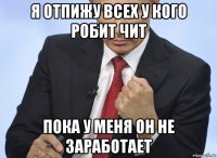 я отпижу всех у кого робит чит пока у меня он не заработает