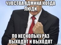 чувства админа когда люди по нескольку раз выходят и выходят