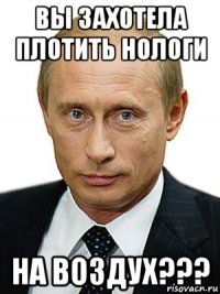 вы захотела плотить нологи на воздух???