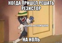 когда пришел решать резистор на ноль