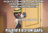 когда кто-то заговорил про шизофрению, коолективные галлюцинации, множественные личности ребята, я в этом шарб