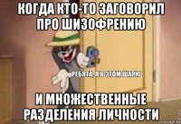 когда кто-то заговорил про шизофрению и множественные разделения личности