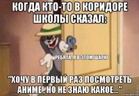 когда кто-то в коридоре школы сказал: "хочу в первый раз посмотреть аниме , но не знаю какое..."