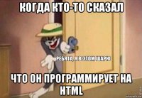 когда кто-то сказал что он программирует на html