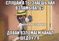 -слушай а ты знаешь как взламывать? -довай взломаем канал шедоу 2.0