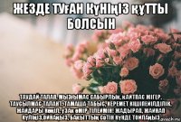 жезде туған күніңіз құтты болсын таудай талап, мызғымас сабырлық, қайтпас жігер, таусылмас талант, тамаша табыс, керемет кішіпейілділік, жайдары көңіл, ұзақ өмір тілеймін! жадырап, жайнап күліңіз,ойнаңыз, бақыттың сәтін күнде тойлаңыз