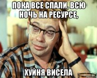 пока все спали, всю ночь на ресурсе, хуйня висела