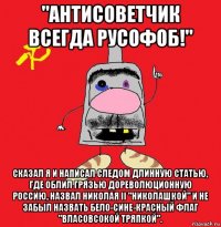 "антисоветчик всегда русофоб!" сказал я и написал следом длинную статью, где облил грязью дореволюционную россию, назвал николая ii "николашкой" и не забыл назвать бело-сине-красный флаг "власовсокой тряпкой".