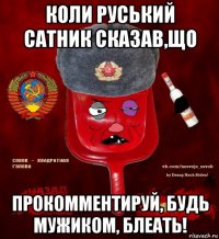 коли руський сатник сказав,що прокомментируй, будь мужиком, блеать!