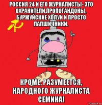 россия 24 и его журналисты- это охранители,пропогандоны, буржуйские холуи и просто лапшичники. кроме, разумеется, народного журналиста семина!