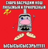 скара васрадим нош любемый и прикразный ысысысысэрь!!!111