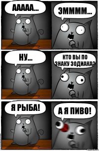 ААААА... ЭММММ... НУ... КТО ВЫ ПО ЗНАКУ ЗОДИАКА? Я рыба! А я пиво!