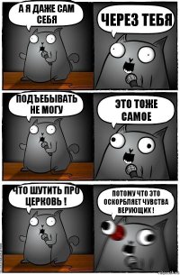 А я даже сам себя Через Тебя Подъебывать не могу Это тоже самое Что шутить про церковь ! Потому что это оскорбляет чувства верующих !