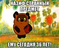 назиф странный предмет ему сегодня 36 лет!