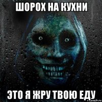 шорох на кухни это я жру твою еду