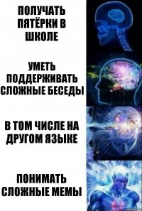 получать пятёрки в школе уметь поддерживать сложные беседы в том числе на другом языке понимать сложные мемы