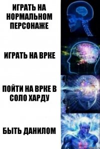 играть на нормальном персонаже играть на врке пойти на врке в соло харду быть данилом