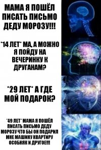 Мама я пошёл писать письмо деду морозу!!! *14 лет* Ма, А можно я пойду на вечеринку к друганам? *29 лет* А где мой подарок? *49 лет* Мама я пошёл писать письмо деду морозу что бы он подарил мне машину квартиру особняк и другое!!!