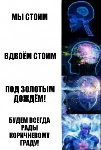 МЫ СТОИМ ВДВОЁМ СТОИМ ПОД ЗОЛОТЫМ ДОЖДЁМ! БУДЕМ ВСЕГДА РАДЫ КОРИЧНЕВОМУ ГРАДУ!